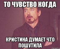 то чувство когда кристина думает что пошутила