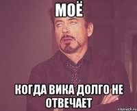 моё когда Вика долго не отвечает