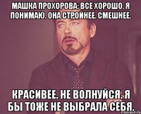 Машка Прохорова: все хорошо. я понимаю. она стройнее. смешнее. красивее. не волнуйся. я бы тоже не выбрала себя.