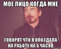 Мое лицо когда мне говорят что я опоздала на работу на 5 часов