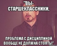 "Вы- старшеклассники, проблема с дисциплиной вообще не должна стоять!"