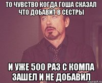 То чувство когда Гоша сказал что добавит в сестры И уже 500 раз с компа зашел и не добавил