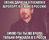 (Жена) дарагой я поехала в аеропорт, я еежаю в Россию (Муж) ты ты же вчера только приехала в С Росси