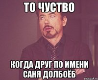 то чуство когда друг по имени саня долбоёб