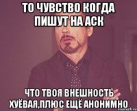 то чувство когда пишут на аск что твоя внешность хуёвая,плюс ещё анонимно