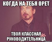 КОГДА НА ТЕБЯ ОРЕТ ТВОЯ КЛАССНАЯ РУКОВОДИТЕЛЬНИЦА