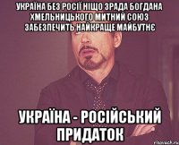 Україна без Росії ніщо Зрада Богдана Хмельницького Митний союз забезпечить найкраще майбутнє Україна - російський придаток