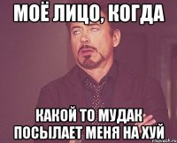 Моё лицо, когда какой то мудак посылает меня на хуй