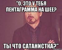 "О, это у тебя пентаграмма на шее? Ты что сатанистка?"