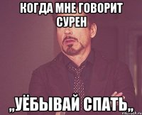 Когда мне говорит Сурен ,,уёбывай спать,,