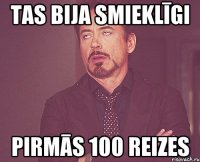 Tas bija smieklīgi pirmās 100 reizes