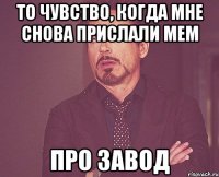 То чувство, когда мне снова прислали мем ПРО ЗАВОД