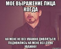 Мое выражение лица когда На мене не всі уважно дивляться. Подивились на мене всі дуже уважно!