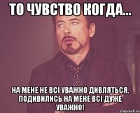 То чувство когда... На мене не всі уважно дивляться. Подивились на мене всі дуже уважно!