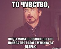 То чувство, Когда мама не правильно все поняла про голого мужика за дверью