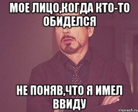 мое лицо,когда кто-то обиделся не поняв,что я имел ввиду