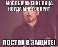 МОЁ ВЫРАЖЕНИЕ ЛИЦА КОГДА МНЕ ГОВОРЯТ ПОСТОЙ В ЗАЩИТЕ!