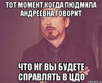 Тот момент,когда Людмила Андреевна говорит что НГ вы будете справлять в ЦДО