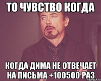 То чувство когда Когда дима не отвечает на письма +100500 раз