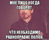 Моё лицо,когда говорят, Что необходимо равноправие полов.