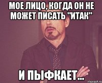 мое лицо, когда он не может писать "ИТАК" И пыфкает...