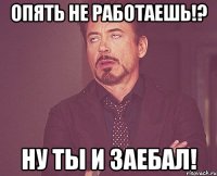 опять не работаешь!? ну ты и заебал!