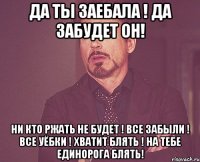 Да ты заебала ! Да забудет он! Ни кто ржать не будет ! Все забыли ! ВСе уёбки ! Хватит блять ! НА тебе ЕДИНОРОГА БЛЯТЬ!