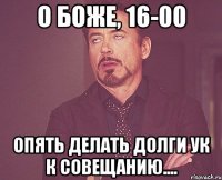 О БОЖЕ, 16-00 ОПЯТЬ ДЕЛАТЬ ДОЛГИ УК К СОВЕЩАНИЮ....