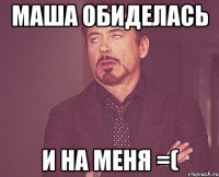 Маша обиделась И на меня =(