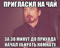 Пригласил на чай за 30 минут до прихода начал убирать комнату