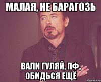 малая, не барагозь вали гуляй, пф, обидься ещё