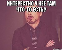 Интерестно у неё там что-то есть? 