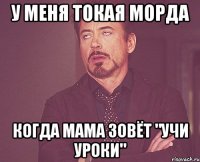 У меня токая морда когда мама зовёт "Учи уроки"