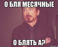 о бля месячные о блять а?