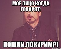 Моё лицо,когда говорят: Пошли,покурим?!