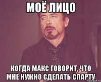 моё лицо когда макс говорит, что мне нужно сделать спарту