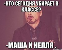 -Кто сегодня убирает в классе? -Маша и Нелля .