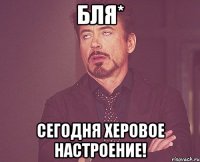 Бля* Сегодня херовое настроение!