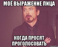 Моё выражение лица когда просят проголосовать