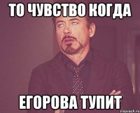 то чувство когда Егорова тупит