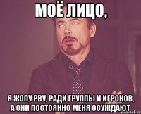 моё лицо, я жопу рву, ради группы и игроков, а они постоянно меня осуждают