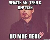 Уебать бы тебя с вертухи но мне лень