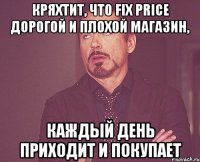 Кряхтит, что fix price дорогой и плохой магазин, каждый день приходит и покупает