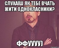 слухаїш як тебе вчать жити однокласники? ффуууу)