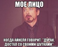 Мое лицо Когда Айнеля говорит: "дурак, достал со своими шутками"