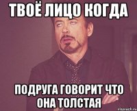 Твоё лицо когда подруга говорит что она толстая