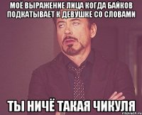 моё выражение лица когда Байков подкатывает к девушке со словами ты ничё такая ЧИКУЛЯ