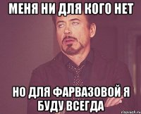 Меня ни для кого нет Но для Фарвазовой я буду всегда