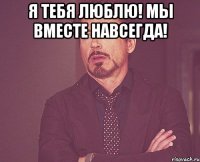 Я тебя люблю! Мы вместе навсегда! 