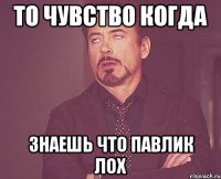 То чувство когда знаешь что Павлик лох